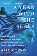 A Year with the Seals: Unlocking the Secrets of the Sea's Most Charismatic and Controversial Creatures