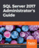 Sql Server 2017 Administrator's Guide: One Stop Solution for Dbas to Monitor, Manage, and Maintain Enterprise Databases