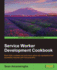 Service Worker Development Cookbook: Build highly available and performant native web applications that seamlessly integrate with third-party APIs