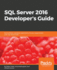 Sql Server 2016 Developer's Guide: Build Efficient Database Applications for Your Organization With Sql Server 2016