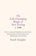 The Life-Changing Magic of Not Giving a F**K: How to Stop Spending Time You Dont Have Doing Things You Dont Want to Do With People You Dont Like