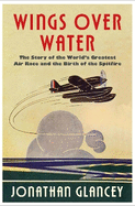 Wings Over Water: the Story of the World's Greatest Air Race and the Birth of the Spitfire