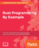 Rust Programming By Example: Enter the world of Rust by building engaging, concurrent, reactive, and robust applications