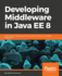 Developing Middleware in Java EE 8: Build robust middleware solutions using the latest technologies and trends
