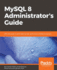 MySQL 8 Administrator's Guide: Effective guide to administering high-performance MySQL 8 solutions