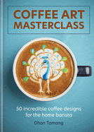 Coffee Art Masterclass: 50 Incredible Coffee Designs for the Home Barista