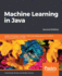 Machine Learning in Java: Helpful techniques to design, build, and deploy powerful machine learning applications in Java