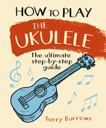 How to Play the Ukulele: the Ultimate Step-By-Step Guide