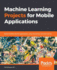 Machine Learning Projects for Mobile Applications: Build Android and iOS applications using TensorFlow Lite and Core ML