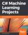 C# Machine Learning Projects: 9 Real-World Projects to Build Robust and High-Performing Machine Learning Models With C#
