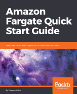 Amazon Fargate Quick Start Guide: Learn How to Use Aws Fargate to Run Containers With Ease
