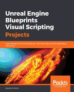 Unreal Engine Blueprints Visual Scripting Projects: Learn Blueprints Visual Scripting in Ue4 By Building Three Captivating 3d Games