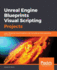 Unreal Engine Blueprints Visual Scripting Projects: Learn Blueprints Visual Scripting in Ue4 By Building Three Captivating 3d Games