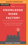 The Knowledge Work Factory: Turning the Productivity Paradox Into Value for Your Business William F. Heitman