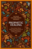 Prophetic Healing: How to Achieve Vibrant, Holistic Health Using the Best of Prophet Muhammad's Guidance and Modern Science