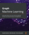 Graph Machine Learning: Take Graph Data to the Next Level By Applying Machine Learning Techniques and Algorithms