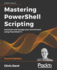 Mastering Powershell Scripting: Automate and Manage Your Environment Using Powershell 7.1