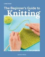 Beginner's Guide to Knitting, the: Easy Techniques and 8 Fun Projects