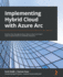 Implementing Hybrid Cloud with Azure Arc: Explore the new-generation hybrid cloud and learn how to build Azure Arc-enabled solutions