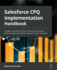 Salesforce Cpq Implementation Handbook: Configure Salesforce Cpq Products to Close More Deals and Generate Higher Revenue for Your Business