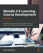 Moodle 4 E-Learning Course Development: the Definitive Guide to Creating Great Courses in Moodle 4.0 Using Instructional Design Principles, 5th Edition