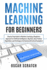 Machine Learning for Beginners: Step-By-Step Guide to Machine Learning, a Beginners Approach to Artificial Intelligence, Big Data, Basic Python...Techniques for Business (Practical Examples)