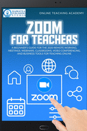 Zoom for Teachers: a Beginner's Guide for the 2020 Remote Working, Meetings, Webinars, Classrooms, Video Conferencing, and Business Tools for Teaching Online