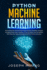 Python Machine Learning: Everything You Should Know About Python Machine Learning Including Scikit Learn, Numpy, Pytorch, Keras and Tensorflow With Step-By-Step Examples and Practical Exercises