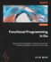 Functional Programming in Go: Apply Functional Techniques in Golang to Improve the Testability, Readability, and Security of Your Code