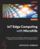 IoT Edge Computing with MicroK8s: A hands-on approach to building, deploying, and distributing production-ready Kubernetes on IoT and Edge platforms