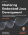 Mastering Embedded Linux Development: Craft fast and reliable embedded solutions with Linux 6.6 and The Yocto Project 5.0 (Scarthgap)