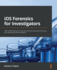 Ios Forensics for Investigators: Take Mobile Forensics to the Next Level By Analyzing, Extracting, and Reporting Sensitive Evidence
