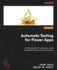 Automate Testing for Power Apps: A practical guide to applying low-code automation testing tools and techniques