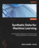 Synthetic Data for Machine Learning: Revolutionize your approach to machine learning with this comprehensive conceptual guide