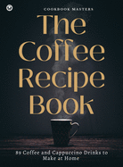 The Coffee Recipe Book: 89 Coffee and Cappuccino Drinks to Make at Home Cookbook Masters