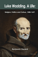 Luke Wadding: A Life: Religion, Politics and Culture 1588-1657