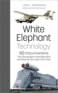 White Elephant Technology: 50 Crazy Inventions That Should Never Have Been Built, and What We Can Learn From Them
