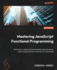Mastering Javascript Functional Programming: Write Clean, Robust, and Maintainable Web and Server Code Using Functional Javascript and Typescript