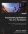 Practical Design Patterns for Java Developers: Hone Your Software Design Skills By Implementing Popular Design Patterns in Java