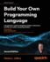 Build Your Own Programming Language: a Programmer's Guide to Designing Compilers, Interpreters, and Dsls for Modern Computing Problems
