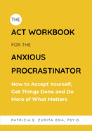 The Act Workbook for the Anxious Procrastinator: How to Accept Yourself, Get Things Done and Do More of What Matters