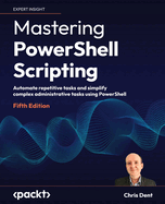 Mastering Powershell Scripting: Automate Repetitive Tasks and Simplify Complex Administrative Tasks Using Powershell