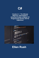 C#: 3 Books in 1-the Ultimate Beginner, Intermediate & Advanced Guides to Master C# Programming Quickly With No Experience