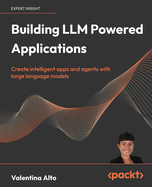 Building Llm Powered Applications: Create Intelligent Apps and Agents With Large Language Models
