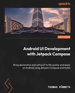 Android Ui Development With Jetpack Compose: Bring Declarative and Native Ui to Life Quickly and Easily on Android Using Jetpack Compose and Kotlin