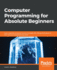 Computer Programming for Absolute Beginners: Learn essential computer science concepts and coding techniques to kick-start your programming career