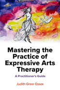 Mastering the Practice of Expressive Arts Therapy: A Practitioner's Guide