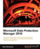 Microsoft Data Protection Manager 2010: a Practical Step-By-Step Guide to Planning Deployment, Installation, Configuration, and Troubleshooting of Data Protection Manager 2010