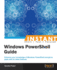 Instant Windows PowerShell Guide: Enhance your knowledge of Windows PowerShell and get to grips with its latest features