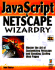 Javascript & Netscape Wizardry: the Ultimate Guide to Harnessing the Power of Javascript and the New Version of Netscape